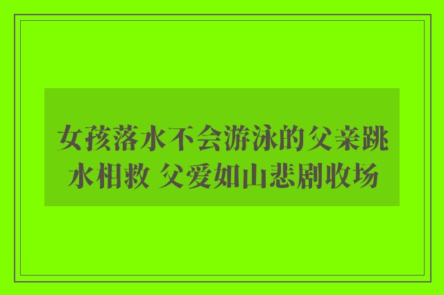 女孩落水不会游泳的父亲跳水相救 父爱如山悲剧收场